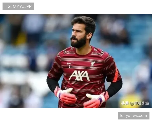 阿利松与埃德森：出球组织与门线能力风格对比解析